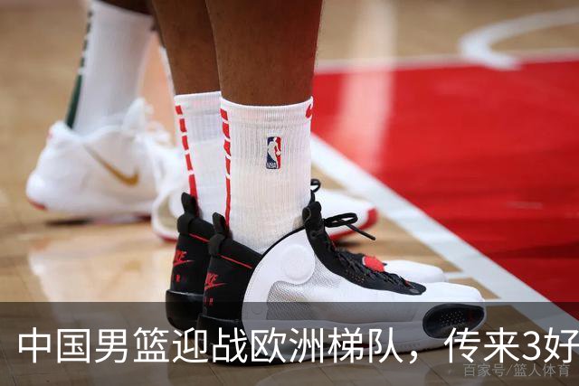 中国男篮迎战欧洲梯队，传来3好消息和1坏消息，杨瀚森确定出战
